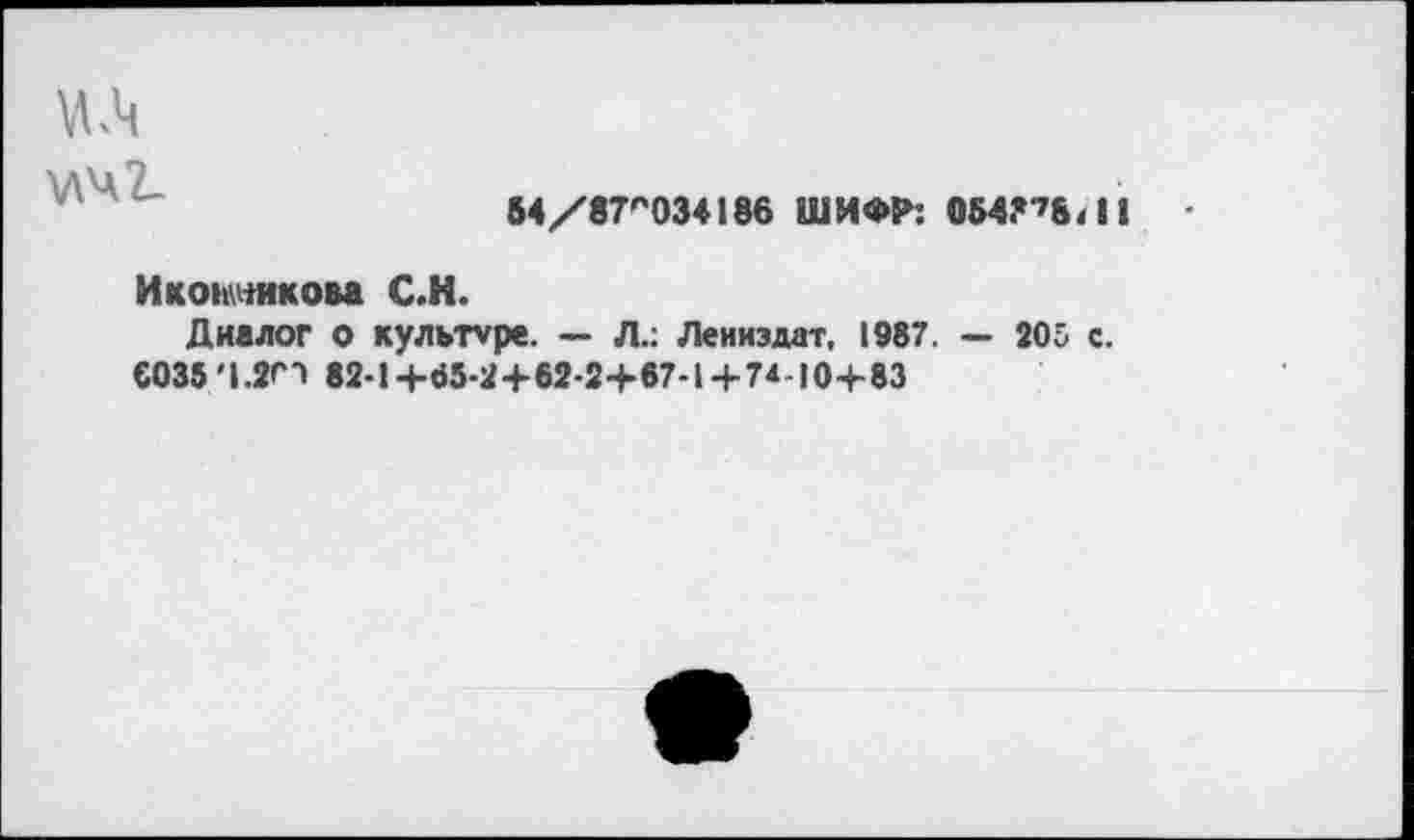 ﻿V\4t
54/в7с034186 ШИФР: О54.”8Л
Иконникова С.H.
Диалог о культуре. — Л.: Лениздат, 1987. — 205 с.
СО35Ч.2П 82-1+«-2+62-2+67-1+7*-10+83